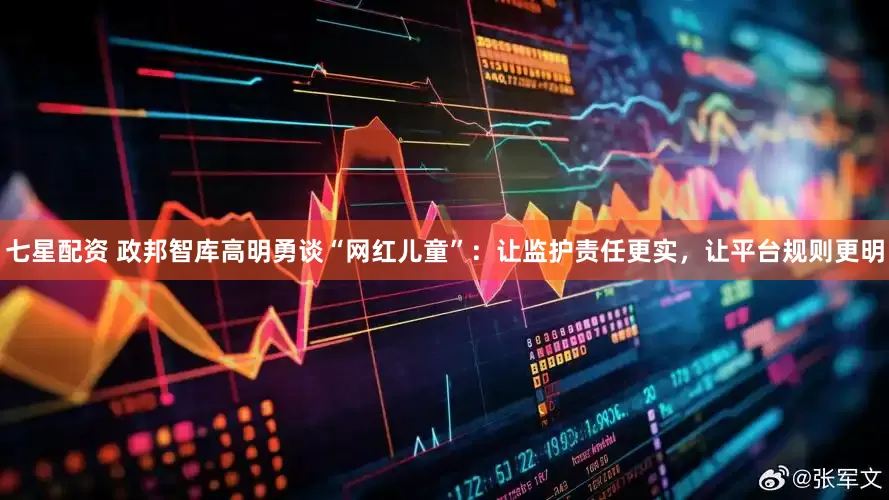 七星配资 政邦智库高明勇谈“网红儿童”：让监护责任更实，让平台规则更明