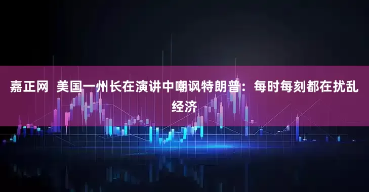 嘉正网  美国一州长在演讲中嘲讽特朗普：每时每刻都在扰乱经济