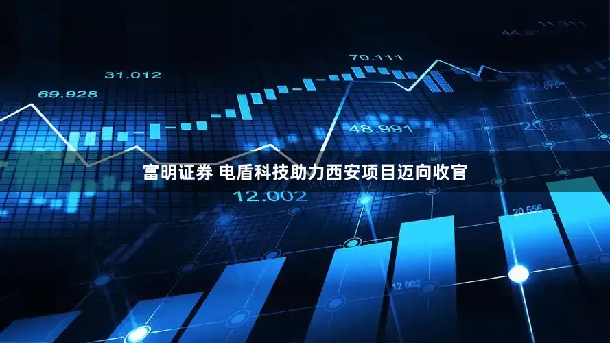 富明证券 电盾科技助力西安项目迈向收官
