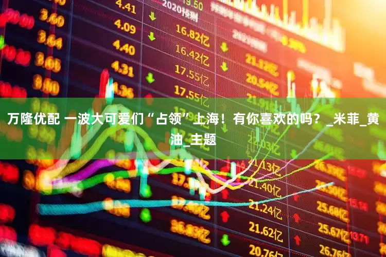 万隆优配 一波大可爱们“占领”上海！有你喜欢的吗？_米菲_黄油_主题
