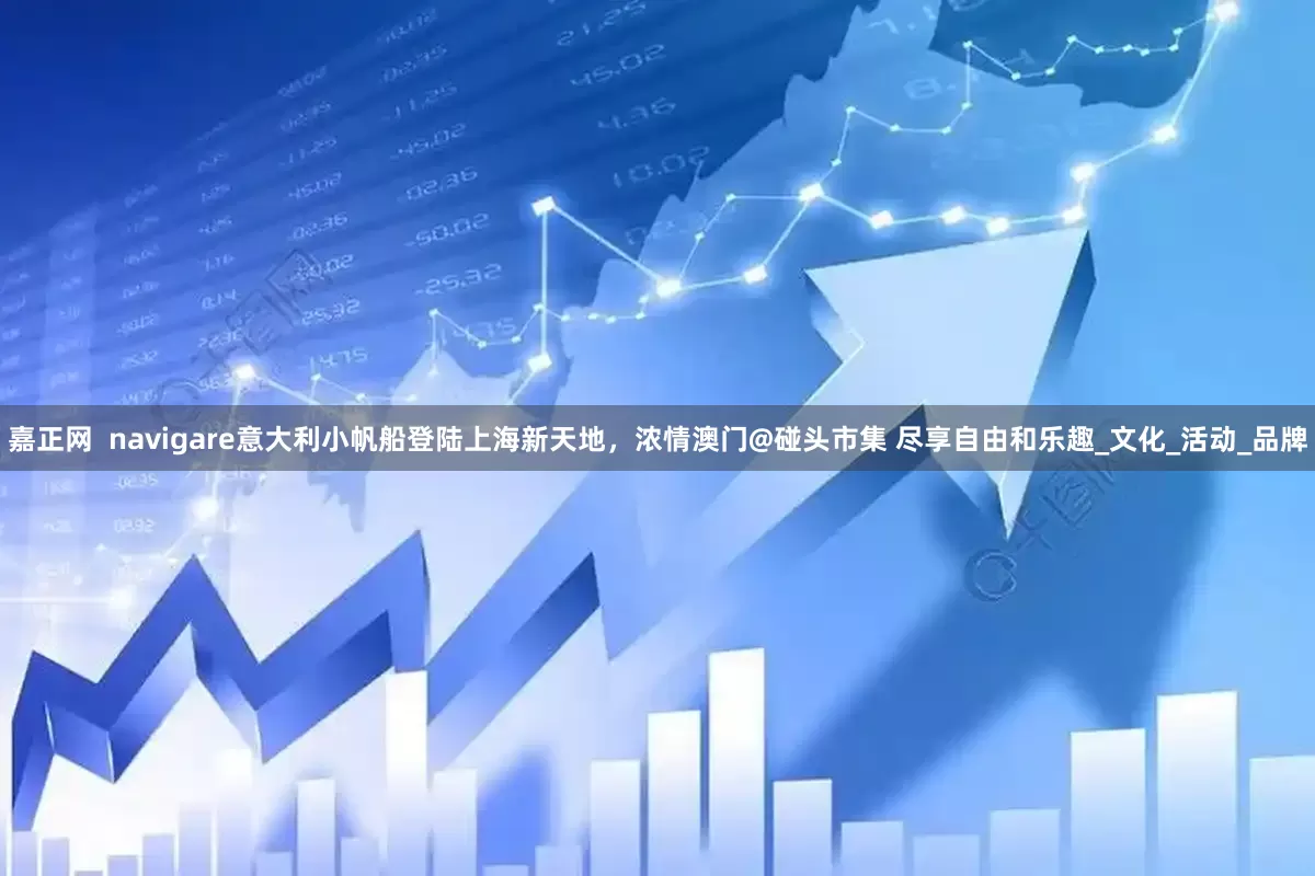 嘉正网  navigare意大利小帆船登陆上海新天地，浓情澳门@碰头市集 尽享自由和乐趣_文化_活动_品牌