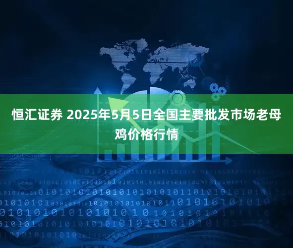 恒汇证券 2025年5月5日全国主要批发市场老母鸡价格行情