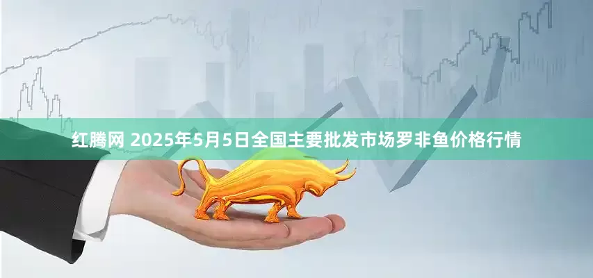 红腾网 2025年5月5日全国主要批发市场罗非鱼价格行情