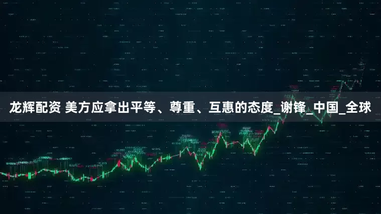龙辉配资 美方应拿出平等、尊重、互惠的态度_谢锋_中国_全球
