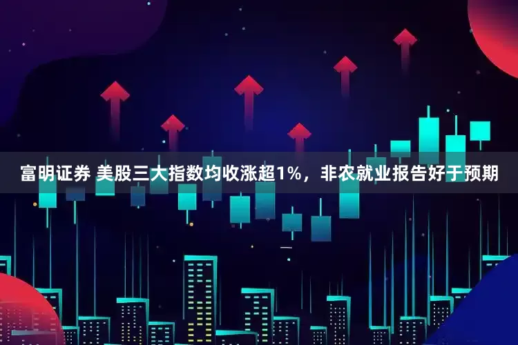 富明证券 美股三大指数均收涨超1%，非农就业报告好于预期