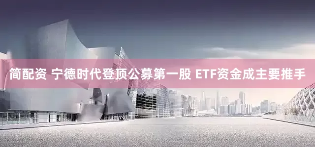 简配资 宁德时代登顶公募第一股 ETF资金成主要推手
