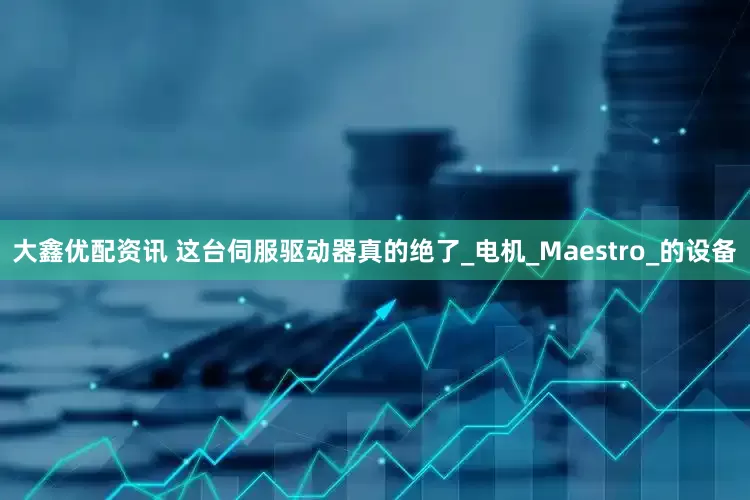 大鑫优配资讯 这台伺服驱动器真的绝了_电机_Maestro_的设备