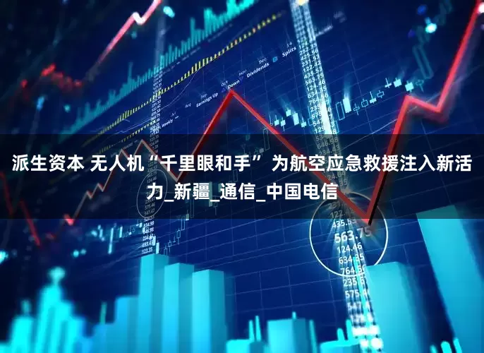派生资本 无人机“千里眼和手” 为航空应急救援注入新活力_新疆_通信_中国电信