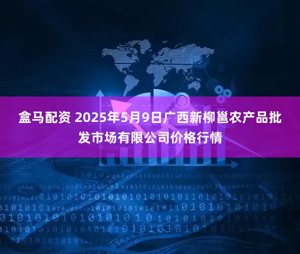 盒马配资 2025年5月9日广西新柳邕农产品批发市场有限公司价格行情