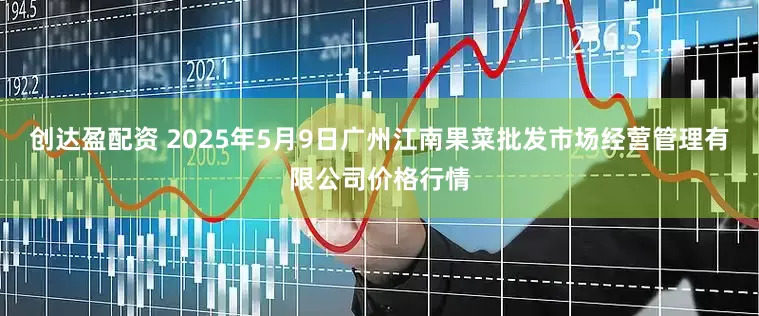 创达盈配资 2025年5月9日广州江南果菜批发市场经营管理有限公司价格行情