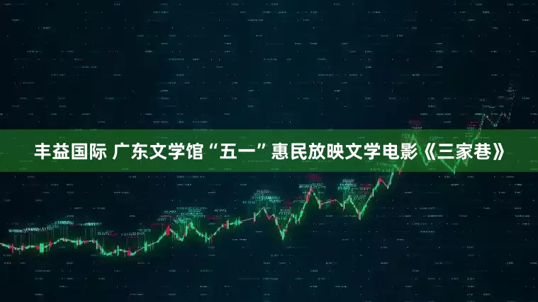 丰益国际 广东文学馆“五一”惠民放映文学电影《三家巷》