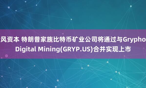 金风资本 特朗普家族比特币矿业公司将通过与Gryphon Digital Mining(GRYP.US)合并实现上市