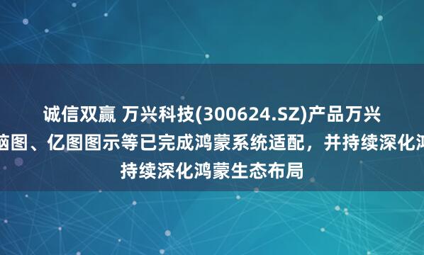 诚信双赢 万兴科技(300624.SZ)产品万兴喵影、亿图脑图、亿图图示等已完成鸿蒙系统适配，并持续深化鸿蒙生态布局