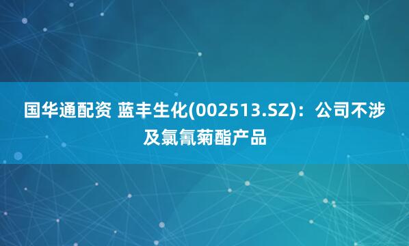 国华通配资 蓝丰生化(002513.SZ)：公司不涉及氯氰菊酯产品