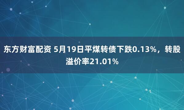 东方财富配资 5月19日平煤转债下跌0.13%，转股溢价率21.01%