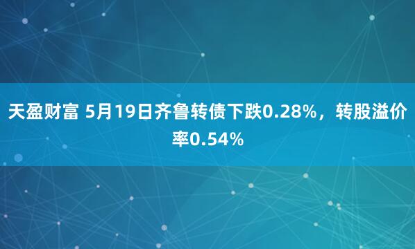 天盈财富 5月19日齐鲁转债下跌0.28%，转股溢价率0.54%