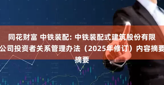 同花财富 中铁装配: 中铁装配式建筑股份有限公司投资者关系管理办法（2025年修订）内容摘要