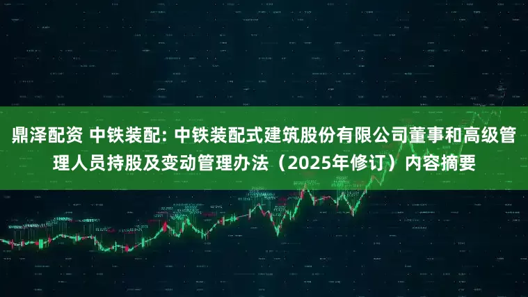 鼎泽配资 中铁装配: 中铁装配式建筑股份有限公司董事和高级管理人员持股及变动管理办法（2025年修订）内容摘要