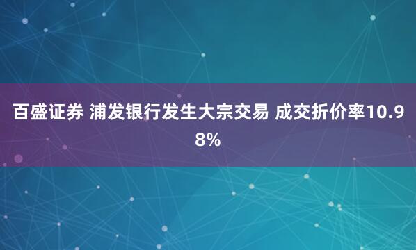 百盛证券 浦发银行发生大宗交易 成交折价率10.98%