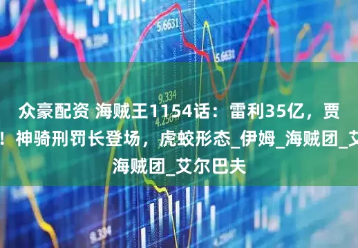 众豪配资 海贼王1154话：雷利35亿，贾巴23亿！神骑刑罚长登场，虎蛟形态_伊姆_海贼团_艾尔巴夫
