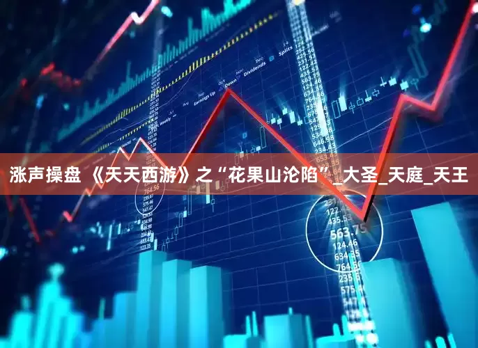 涨声操盘 《天天西游》之“花果山沦陷”_大圣_天庭_天王
