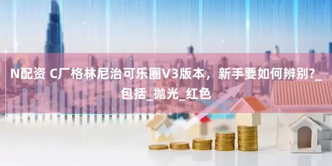 N配资 C厂格林尼治可乐圈V3版本，新手要如何辨别?_包括_抛光_红色