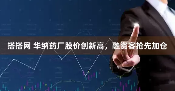 搭搭网 华纳药厂股价创新高，融资客抢先加仓