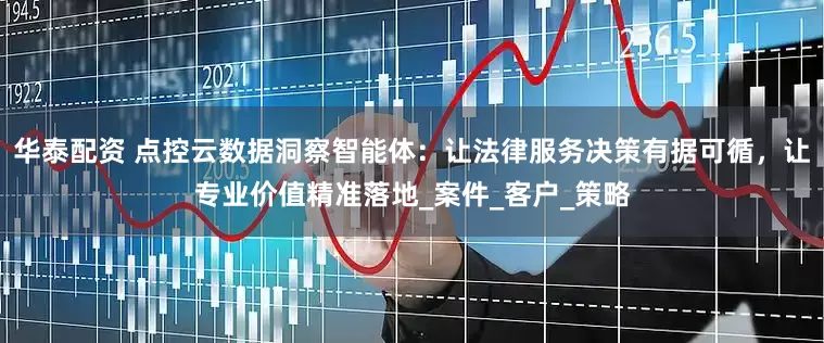 华泰配资 点控云数据洞察智能体：让法律服务决策有据可循，让专业价值精准落地_案件_客户_策略