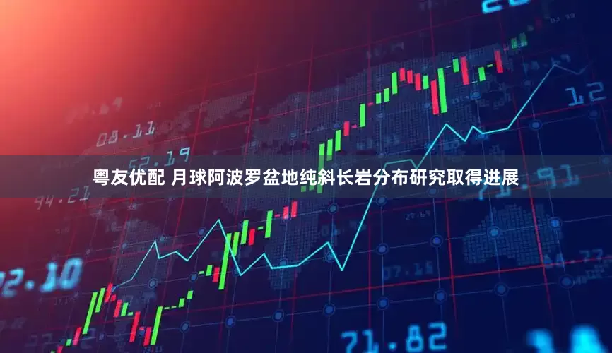 粤友优配 月球阿波罗盆地纯斜长岩分布研究取得进展