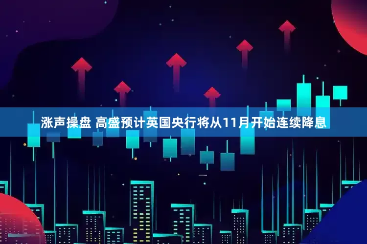 涨声操盘 高盛预计英国央行将从11月开始连续降息