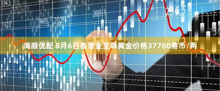 海顺优配 8月6日香港金至尊黄金价格37760港币/两