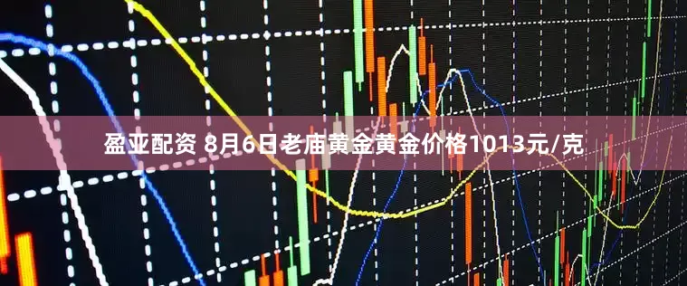 盈亚配资 8月6日老庙黄金黄金价格1013元/克