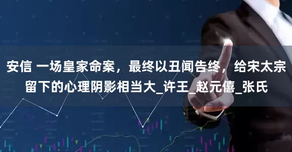 安信 一场皇家命案，最终以丑闻告终，给宋太宗留下的心理阴影相当大_许王_赵元僖_张氏