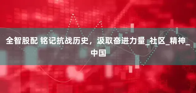 全智股配 铭记抗战历史，汲取奋进力量_社区_精神_中国
