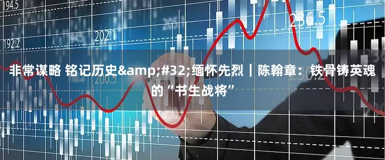 非常谋略 铭记历史&#32;缅怀先烈｜陈翰章：铁骨铸英魂的“书生战将”