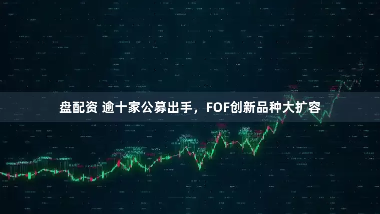 盘配资 逾十家公募出手，FOF创新品种大扩容