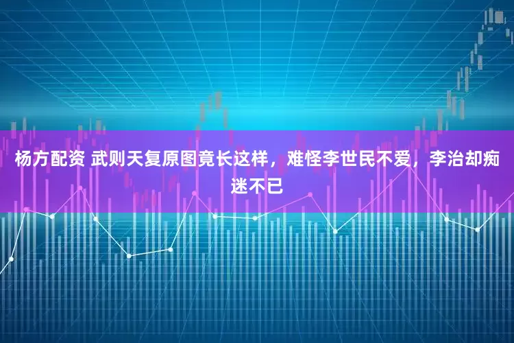 杨方配资 武则天复原图竟长这样，难怪李世民不爱，李治却痴迷不已