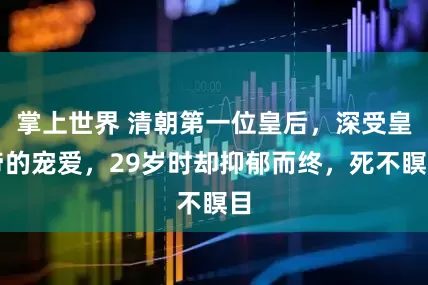 掌上世界 清朝第一位皇后，深受皇帝的宠爱，29岁时却抑郁而终，死不瞑目