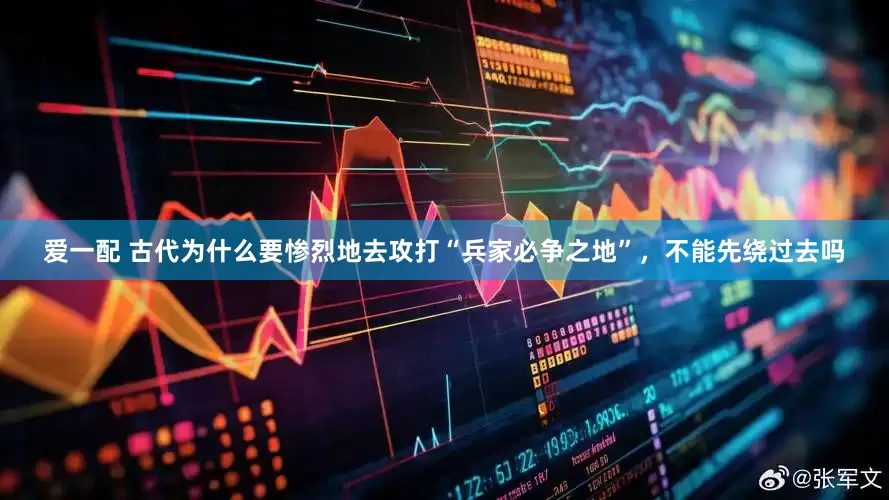爱一配 古代为什么要惨烈地去攻打“兵家必争之地”，不能先绕过去吗