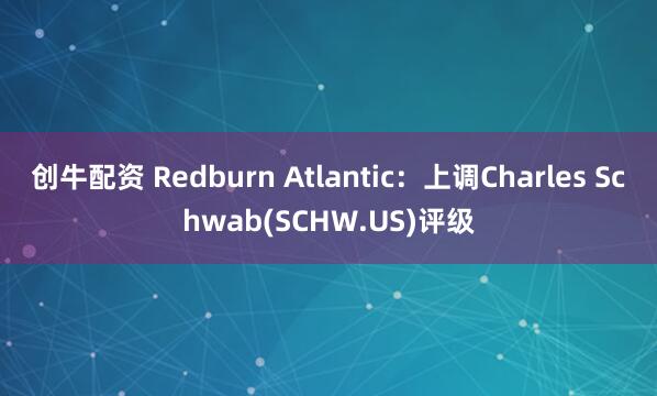 创牛配资 Redburn Atlantic：上调Charles Schwab(SCHW.US)评级