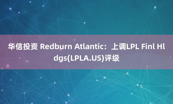华信投资 Redburn Atlantic：上调LPL Finl Hldgs(LPLA.US)评级