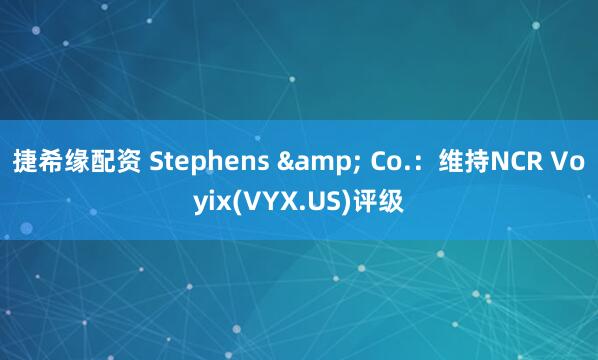 捷希缘配资 Stephens & Co.：维持NCR Voyix(VYX.US)评级