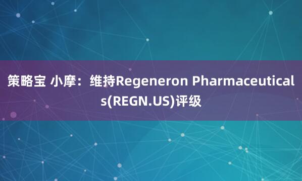 策略宝 小摩：维持Regeneron Pharmaceuticals(REGN.US)评级