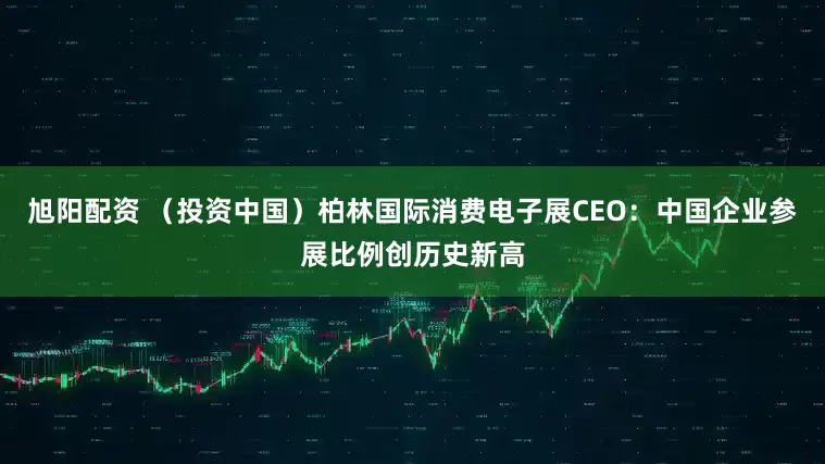 旭阳配资 (投资中国)柏林国际消费电子展CEO:中国企业参展比例创历史新高