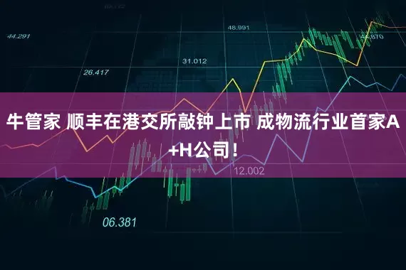 牛管家 顺丰在港交所敲钟上市 成物流行业首家A+H公司！