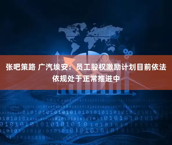 张吧策路 广汽埃安：员工股权激励计划目前依法依规处于正常推进中