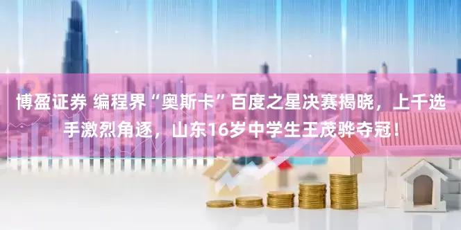 博盈证券 编程界“奥斯卡”百度之星决赛揭晓,上千选手激烈角逐,山东16岁中学生王茂骅夺冠!