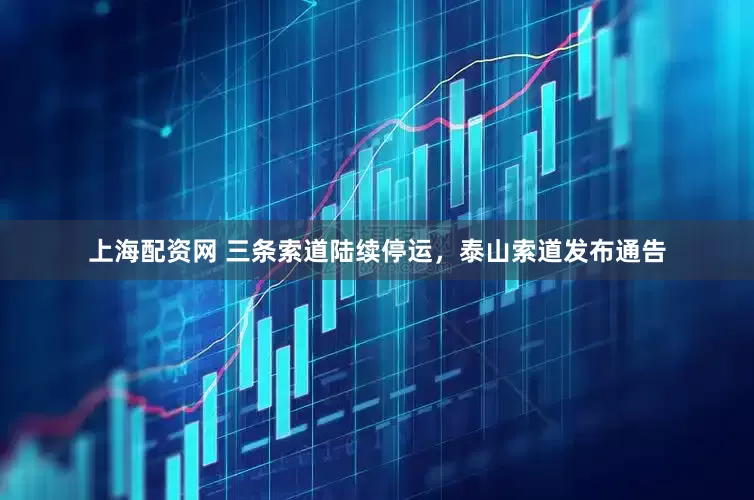 上海配资网 三条索道陆续停运，泰山索道发布通告