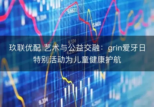 玖联优配 艺术与公益交融：grin爱牙日特别活动为儿童健康护航